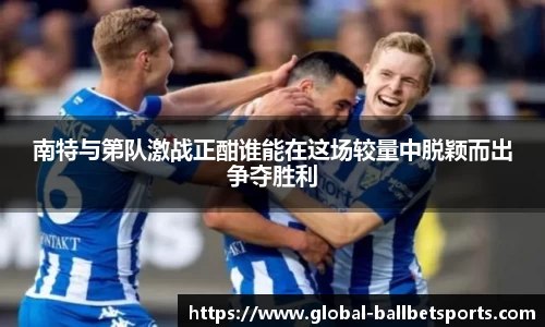 南特与第队激战正酣谁能在这场较量中脱颖而出争夺胜利